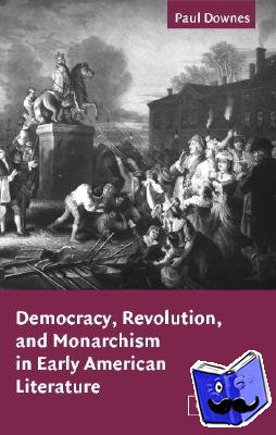 Downes, Paul (University of Toronto) - Democracy, Revolution, and Monarchism in Early American Literature