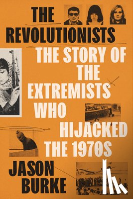 Burke, Jason - The Revolutionists: The Story of the Extremists Who Hijacked the 1970s