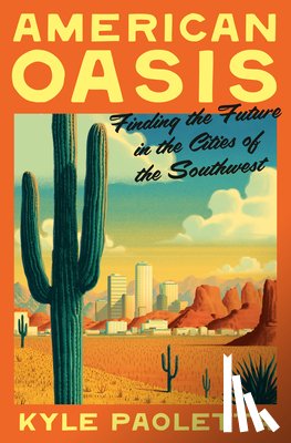 Paoletta, Kyle - American Oasis: Finding the Future in the Cities of the Southwest