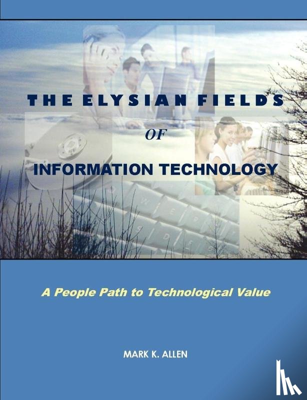 ALLEN, MARK K. - The Elysian Fields of Information Technology. A People Path to Technological Value.