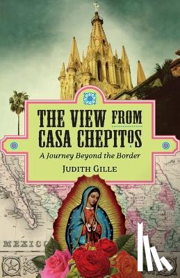Gille, Judith L. - The View from Casa Chepitos: A Journey Beyond the Border