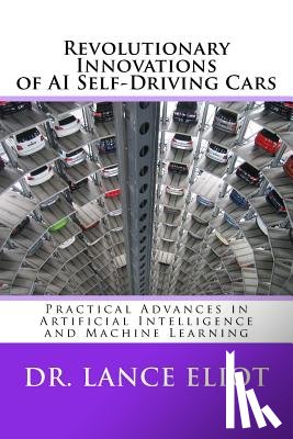 Eliot, Lance - Revolutionary Innovations of AI Self-Driving Cars: Practical Advances in Artificial Intelligence and Machine Learning