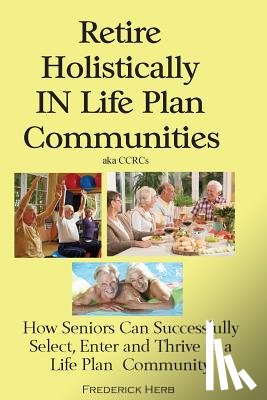 Herb, Frederick - Retire Holistically in Life Plan Communities: How Seniors Can Successfully Select, Enter and Thrive in a Life Plan Community