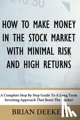 Deeker, Brian - How To Make Money In The Stock Market With Minimal Risk And High Returns: A Complete Step By Step Guide To A Long Term Investing Approach That Beats T