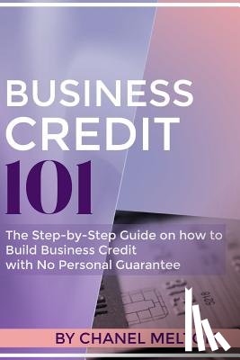 Melton, Chanel - Business Credit 101: The Step by Step Guide on how to Build Business Credit with No Personal Guarantee