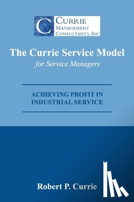 Currie, Robert - The Currie Service Model for Service Managers: Achieving Profit Potential in Industrial Service