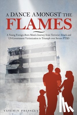 Pressley, Yasemin B. - A Dance Amongst The Flames: A Young Foreign-Born Mom's Journey from Terrorist Attack and US Government Victimization to Triumph over Severe PTSD