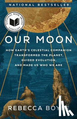 Boyle, Rebecca - Our Moon: How Earth's Celestial Companion Transformed the Planet, Guided Evolution, and Made Us Who We Are