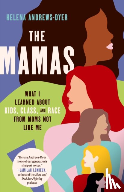 Andrews-Dyer, Helena - The Mamas: What I Learned About Kids, Class, and Race from Moms Not Like Me