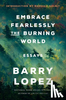 Lopez, Barry - Embrace Fearlessly the Burning World: Essays