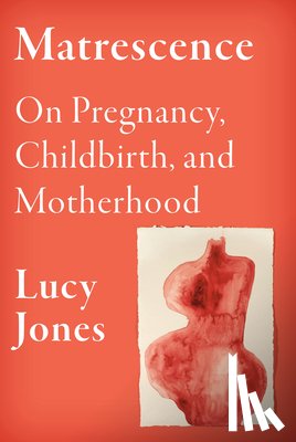 Jones, Lucy - Matrescence: On Pregnancy, Childbirth, and Motherhood