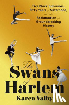 Valby, Karen - The Swans of Harlem: Five Black Ballerinas, Fifty Years of Sisterhood, and Their Reclamation of a Groundbreaking History