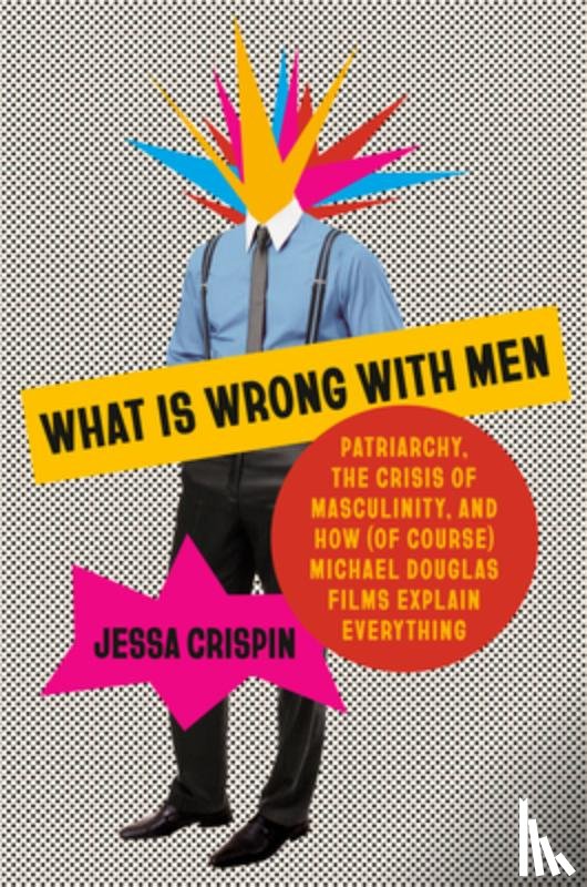 Crispin, Jessa - What Is Wrong with Men: Patriarchy, the Crisis of Masculinity, and How (of Course) Michael Douglas Films Explain Everything