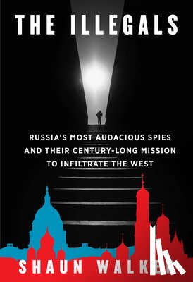 Walker, Shaun - The Illegals: Russia's Most Audacious Spies and Their Century-Long Mission to Infiltrate the West