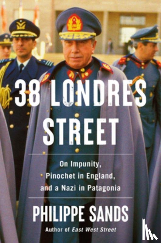 Sands, Philippe - 38 Londres Street: On Impunity, Pinochet in England, and a Nazi in Patagonia