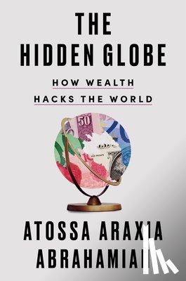 Abrahamian, Atossa Araxia - The Hidden Globe: How Wealth Hacks the World
