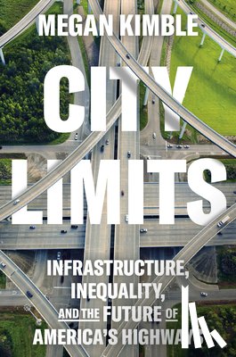 Kimble, Megan - City Limits: Infrastructure, Inequality, and the Future of America's Highways