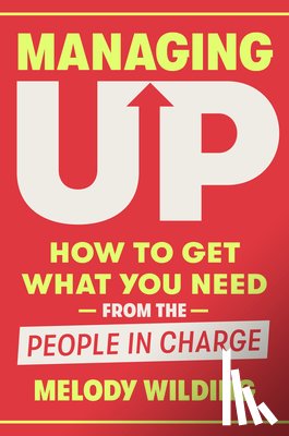 Wilding, Melody - Managing Up: How to Get What You Need from the People in Charge