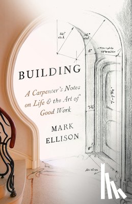 Ellison, Mark - Building: A Carpenter's Notes on Life & the Art of Good Work