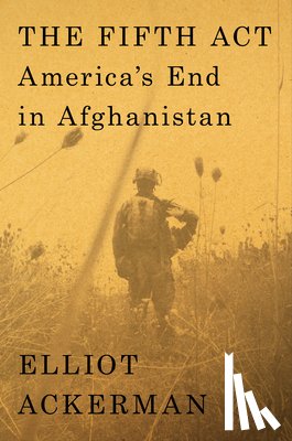 Ackerman, Elliot - The Fifth ACT: America's End in Afghanistan