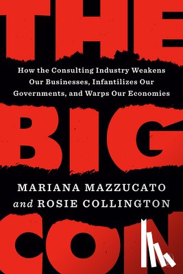 Mazzucato, Mariana - The Big Con: How the Consulting Industry Weakens Our Businesses, Infantilizes Our Governments, and Warps Our Economies