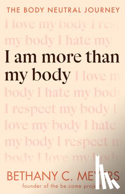 Meyers, Bethany C. - I Am More Than My Body: The Body Neutral Journey