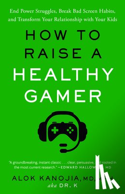 Kanojia, Alok - How to Raise a Healthy Gamer: End Power Struggles, Break Bad Screen Habits, and Transform Your Relationship with Your Kids