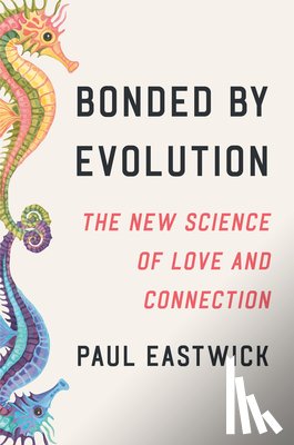 Eastwick, Paul - Bonded by Evolution: The New Science of Love and Connection