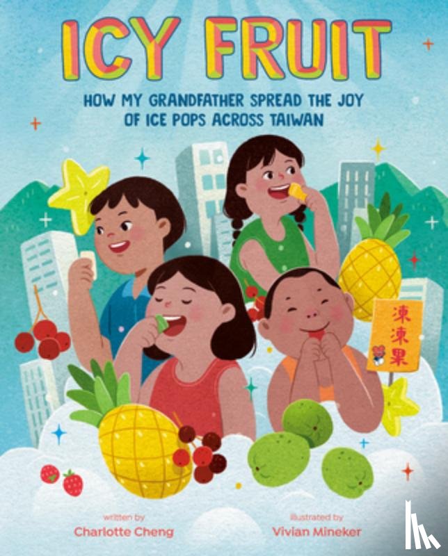 Cheng, Charlotte - Icy Fruit: How My Grandfather Spread the Joy of Ice Pops Across Taiwan
