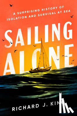 King, Richard J. - Sailing Alone: A Surprising History of Isolation and Survival at Sea