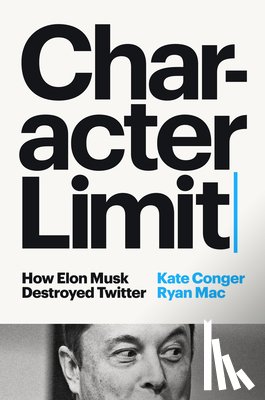 Conger, Kate - Character Limit: How Elon Musk Destroyed Twitter