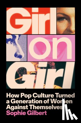 Gilbert, Sophie - Girl on Girl: How Pop Culture Turned a Generation of Women Against Themselves
