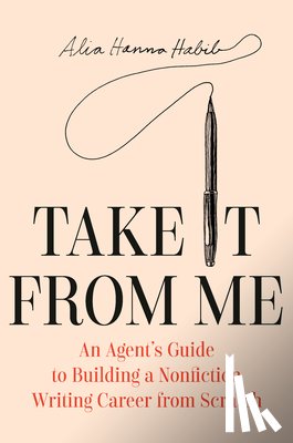 Habib, Alia Hanna - Take It from Me: An Agent's Guide to Building a Nonfiction Writing Career from Scratch