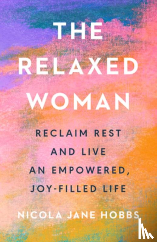 Hobbs, Nicola Jane - The Relaxed Woman: Reclaim Rest and Live an Empowered, Joy-Filled Life