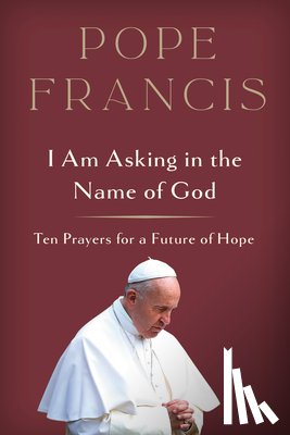 Pope Francis - I Am Asking in the Name of God: Ten Prayers for a Future of Hope
