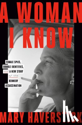 Haverstick, Mary - A Woman I Know: Female Spies, Double Identities, and a New Story of the Kennedy Assassination