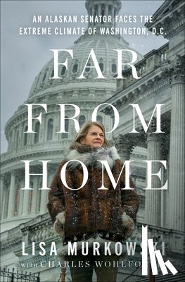 Murkowski, Lisa - Far from Home: An Alaskan Senator Faces the Extreme Climate of Washington, D.C.