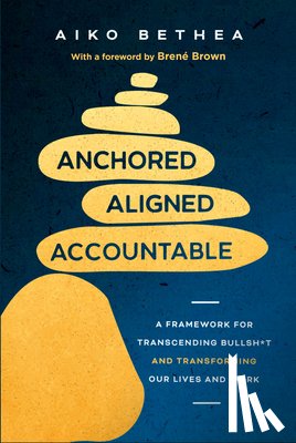 Bethea, Aiko - Anchored, Aligned, Accountable: A Framework for Transcending Bullsh*t and Transforming Our Lives and Work