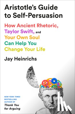 Heinrichs, Jay - Aristotle's Guide to Self-Persuasion: How Ancient Rhetoric, Taylor Swift, and Your Own Soul Can Help You Change Your Life