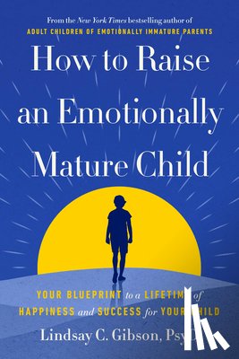 Gibson, Lindsay C. - How to Raise an Emotionally Mature Child: Your Blueprint to a Lifetime of Happiness and Success for Your Child