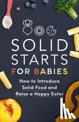 Solid Starts - Solid Starts for Babies: How to Introduce Solid Food and Raise a Happy Eater