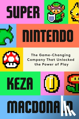 MacDonald, Keza - Super Nintendo: The Game-Changing Company That Unlocked the Power of Play