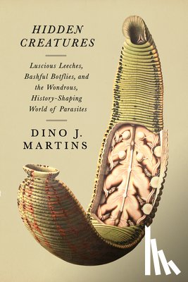 Martins, Dino - Hidden Creatures: Luscious Leeches, Bashful Botflies, and the Wondrous, History-Shaping World of Parasites