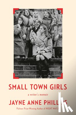 Phillips, Jayne Anne - Small Town Girls: A Writer's Memoir