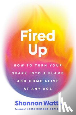 Watts, Shannon - Fired Up: How to Turn Your Spark Into a Flame and Come Alive at Any Age