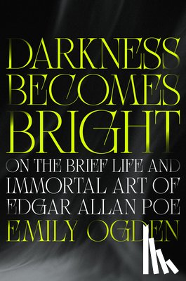 Ogden, Emily - Darkness Becomes Bright: On the Brief Life and Immortal Art of Edgar Allan Poe
