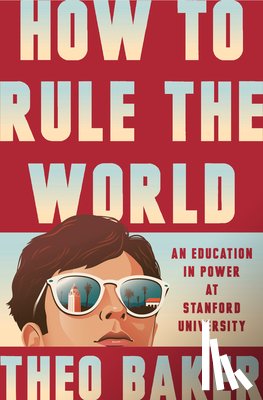 Baker, Theo - How to Rule the World: An Education in Power at Stanford University