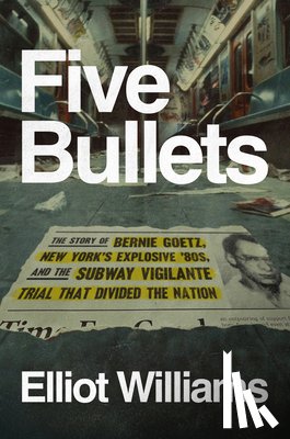 Williams, Elliot - Five Bullets: The Story of Bernie Goetz, New York's Explosive '80s, and the Subway Vigilante Trial That Divided the Nation