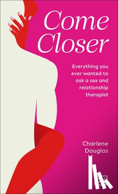 Douglas, Charlene - Come Closer: Everything You Ever Wanted to Ask a Sex and Relationship Therapist