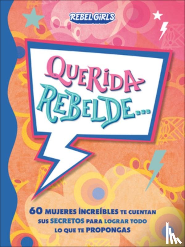 Rebel Girls - Querida Rebelde... (Dear Rebel): 60 Mujeres Increíbles Te Cuentan Sus Secretos Para Lograr Todo Lo Que Te Propongas